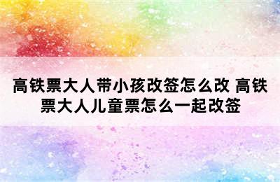 高铁票大人带小孩改签怎么改 高铁票大人儿童票怎么一起改签